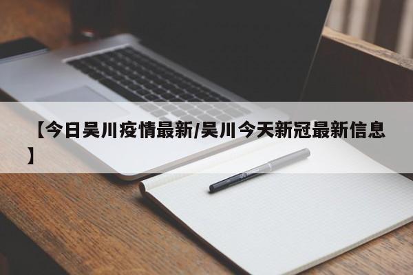 【今日吴川疫情最新/吴川今天新冠最新信息】