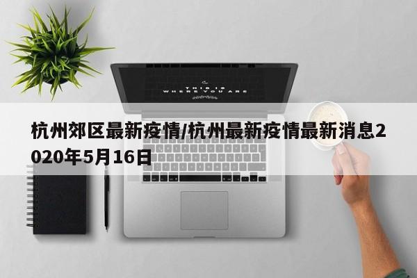 杭州郊区最新疫情/杭州最新疫情最新消息2020年5月16日