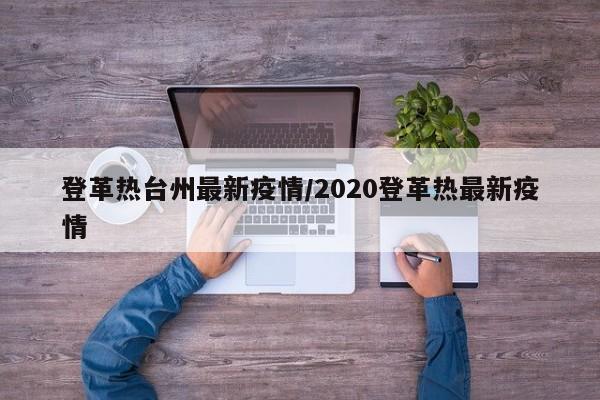 登革热台州最新疫情/2020登革热最新疫情