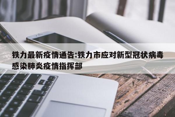 铁力最新疫情通告:铁力市应对新型冠状病毒感染肺炎疫情指挥部