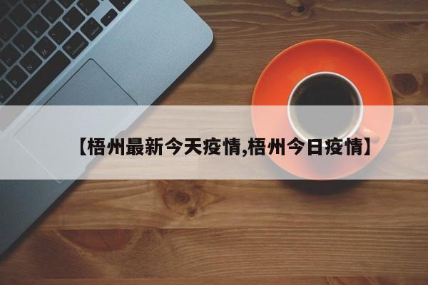 【梧州最新今天疫情,梧州今日疫情】
