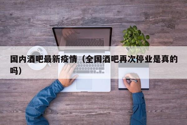 国内酒吧最新疫情（全国酒吧再次停业是真的吗）