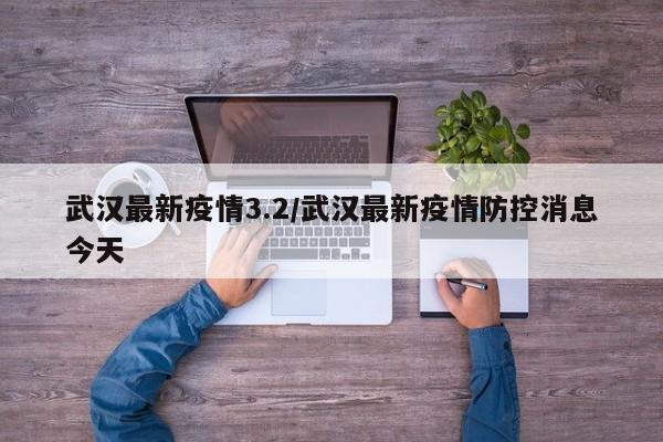 武汉最新疫情3.2/武汉最新疫情防控消息今天