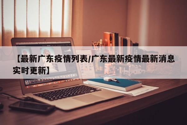 【最新广东疫情列表/广东最新疫情最新消息实时更新】