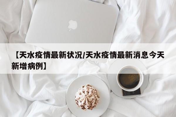 【天水疫情最新状况/天水疫情最新消息今天新增病例】