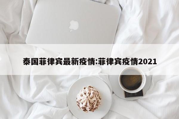 泰国菲律宾最新疫情:菲律宾疫情2021