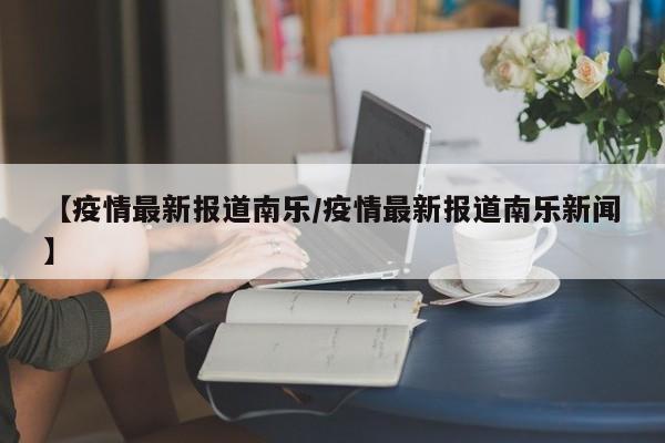 【疫情最新报道南乐/疫情最新报道南乐新闻】
