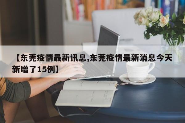 【东莞疫情最新讯息,东莞疫情最新消息今天新增了15例】