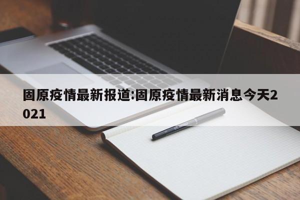 固原疫情最新报道:固原疫情最新消息今天2021