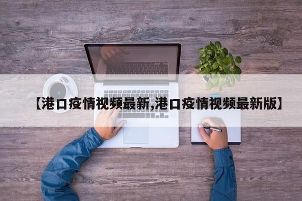 【港口疫情视频最新,港口疫情视频最新版】