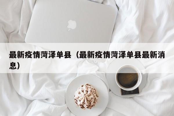 最新疫情菏泽单县（最新疫情菏泽单县最新消息）