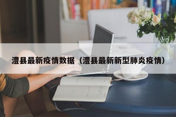 澧县最新疫情数据（澧县最新新型肺炎疫情）