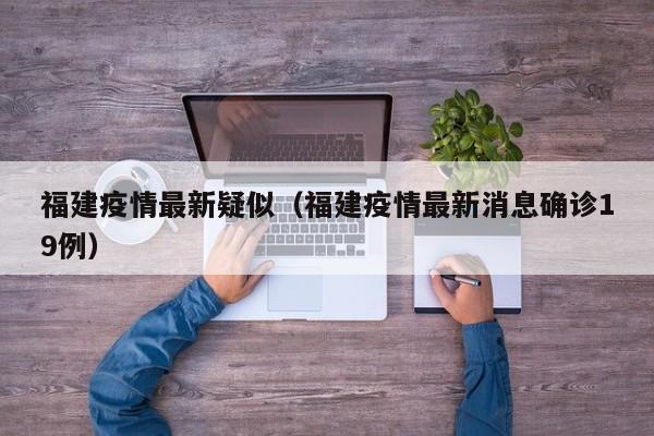 福建疫情最新疑似（福建疫情最新消息确诊19例）