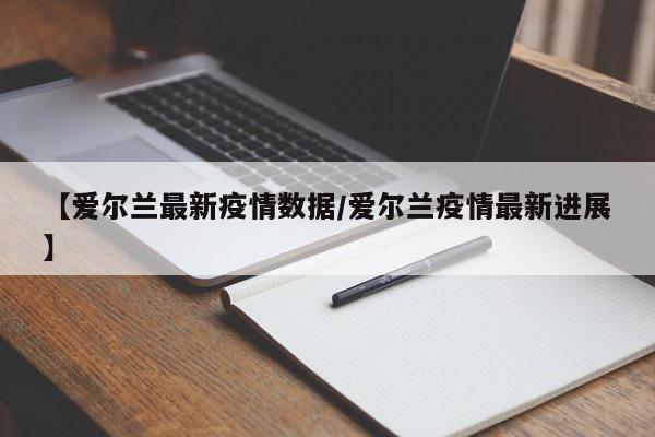【爱尔兰最新疫情数据/爱尔兰疫情最新进展】