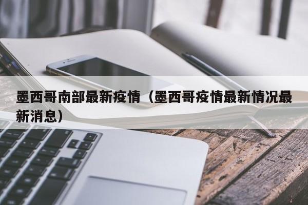 墨西哥南部最新疫情（墨西哥疫情最新情况最新消息）