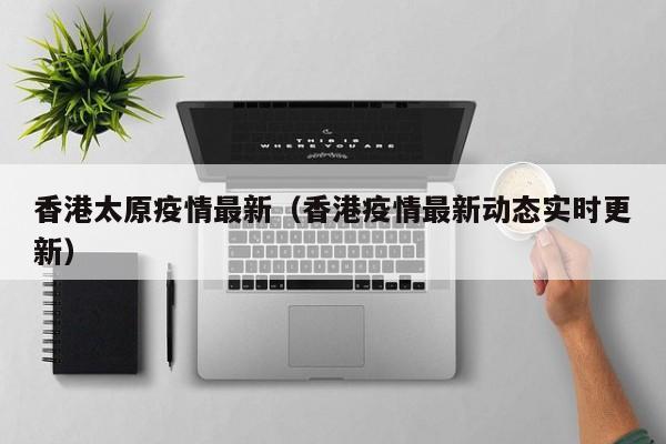 香港太原疫情最新（香港疫情最新动态实时更新）