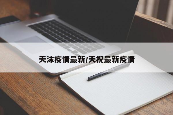 天沫疫情最新/天祝最新疫情