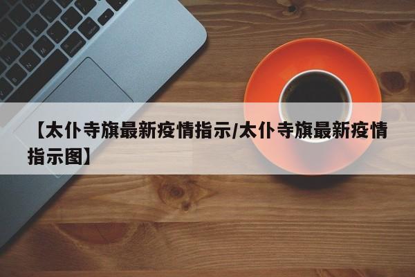 【太仆寺旗最新疫情指示/太仆寺旗最新疫情指示图】