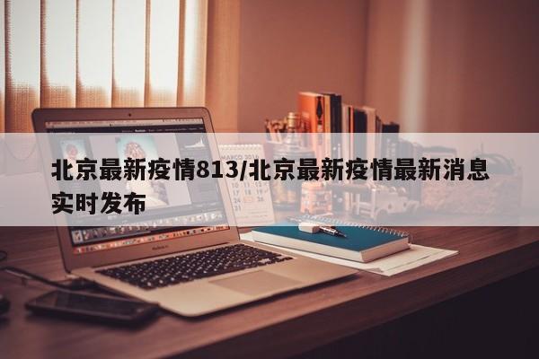北京最新疫情813/北京最新疫情最新消息实时发布