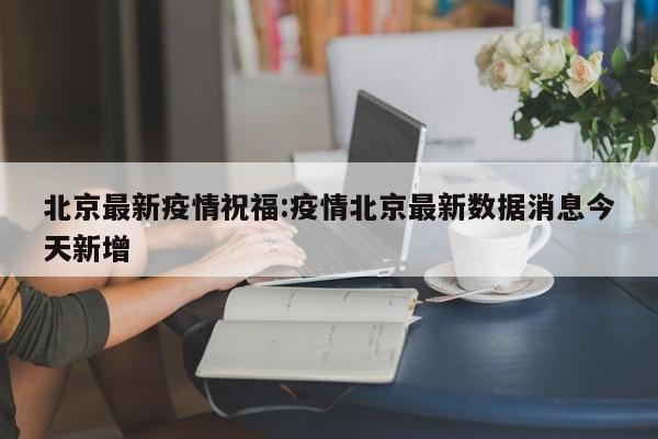北京最新疫情祝福:疫情北京最新数据消息今天新增