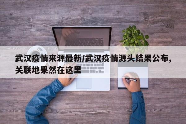 武汉疫情来源最新/武汉疫情源头结果公布,关联地果然在这里