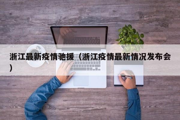 浙江最新疫情驰援（浙江疫情最新情况发布会）