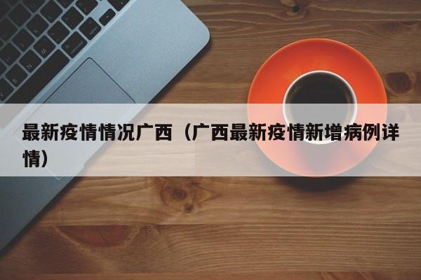 最新疫情情况广西（广西最新疫情新增病例详情）