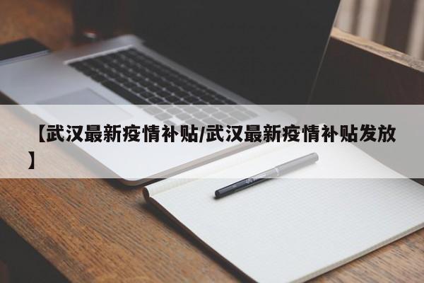【武汉最新疫情补贴/武汉最新疫情补贴发放】