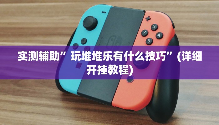 实测辅助”玩堆堆乐有什么技巧”(详细开挂教程)