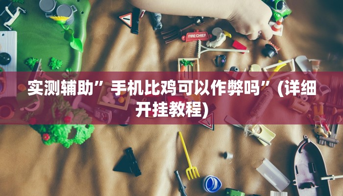 实测辅助”手机比鸡可以作弊吗”(详细开挂教程)