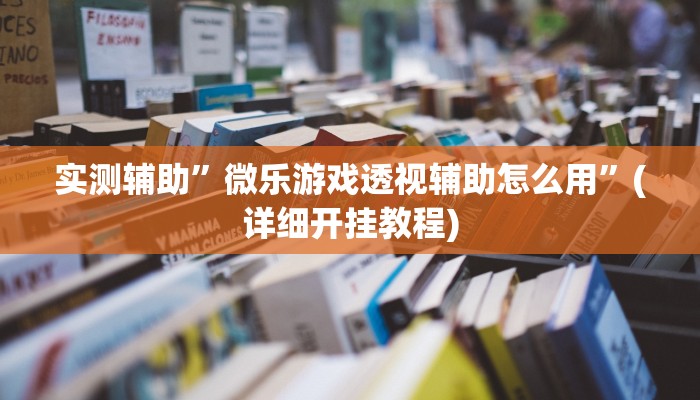 实测辅助”微乐游戏透视辅助怎么用”(详细开挂教程)