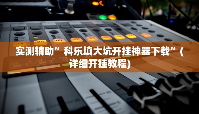 实测辅助”科乐填大坑开挂神器下载”(详细开挂教程)