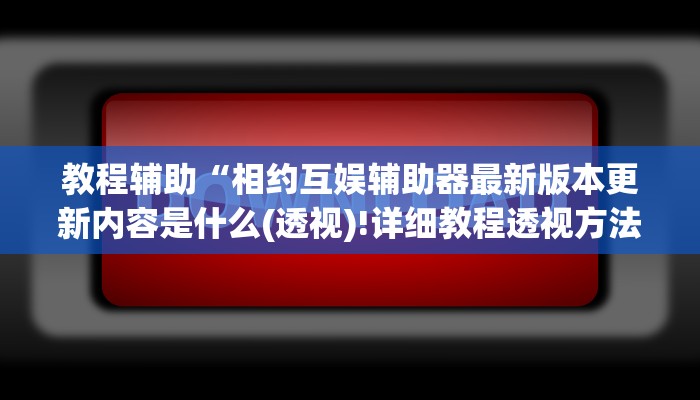 教程辅助“相约互娱辅助器最新版本更新内容是什么(透视)!详细教程透视方法