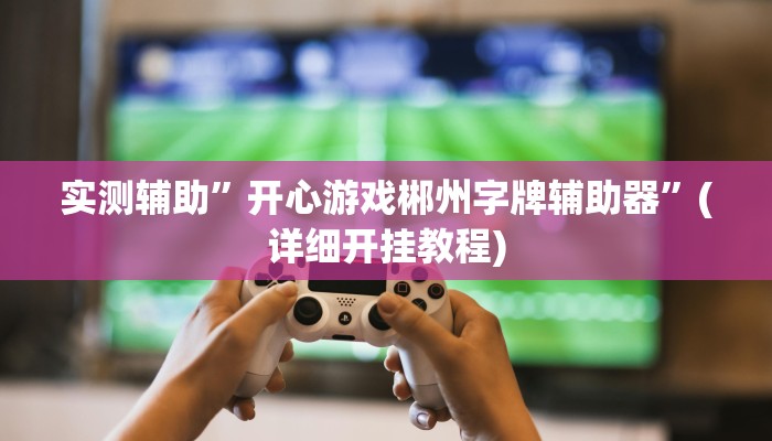实测辅助”开心游戏郴州字牌辅助器”(详细开挂教程)