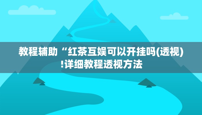 教程辅助“红茶互娱可以开挂吗(透视)!详细教程透视方法