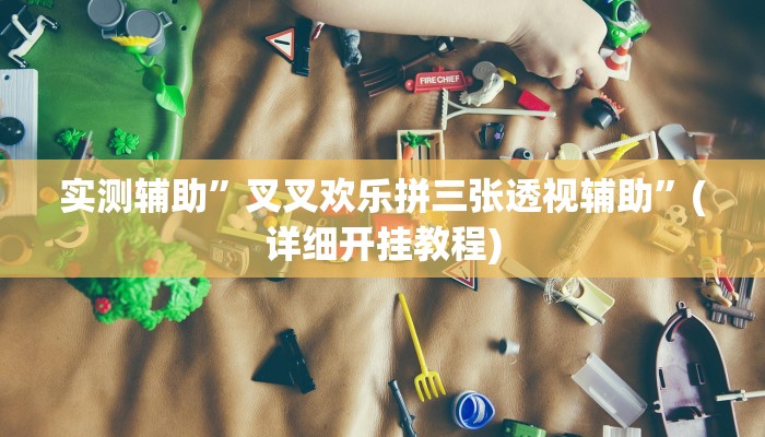 实测辅助”叉叉欢乐拼三张透视辅助”(详细开挂教程)