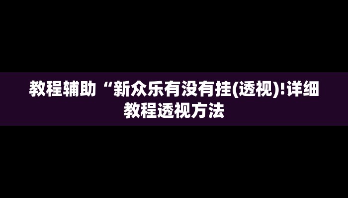 教程辅助“新众乐有没有挂(透视)!详细教程透视方法