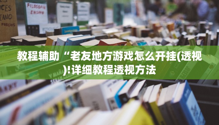 教程辅助“老友地方游戏怎么开挂(透视)!详细教程透视方法