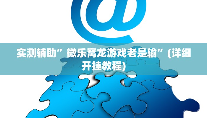实测辅助”微乐窝龙游戏老是输”(详细开挂教程)