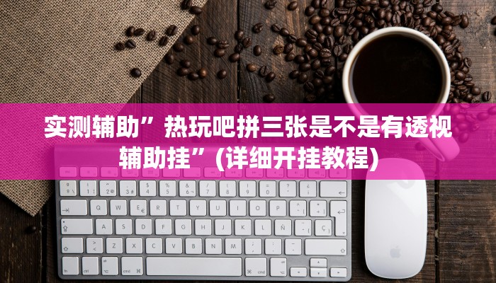 实测辅助”热玩吧拼三张是不是有透视辅助挂”(详细开挂教程)