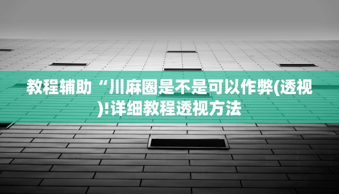 教程辅助“川麻圈是不是可以作弊(透视)!详细教程透视方法
