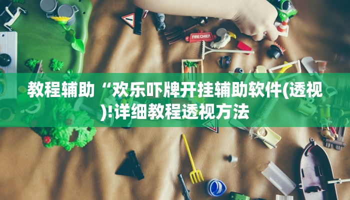 教程辅助“欢乐吓牌开挂辅助软件(透视)!详细教程透视方法