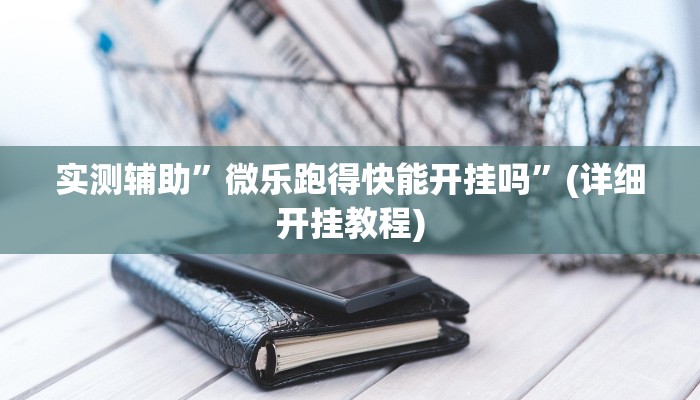 实测辅助”微乐跑得快能开挂吗”(详细开挂教程)