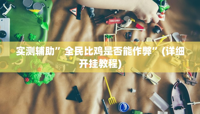 实测辅助”全民比鸡是否能作弊”(详细开挂教程)