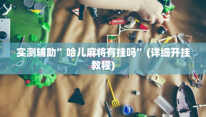 实测辅助”哈儿麻将有挂吗”(详细开挂教程)