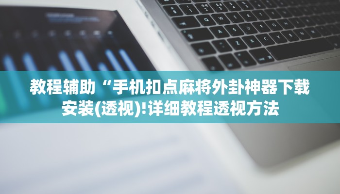 教程辅助“手机扣点麻将外卦神器下载安装(透视)!详细教程透视方法