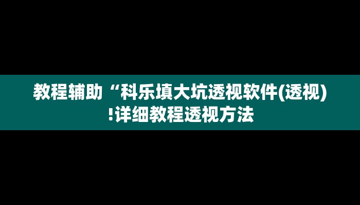 教程辅助“科乐填大坑透视软件(透视)!详细教程透视方法