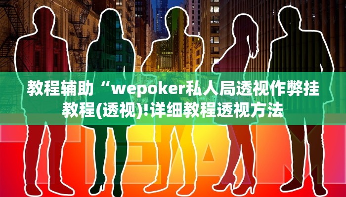 教程辅助“wepoker私人局透视作弊挂教程(透视)!详细教程透视方法