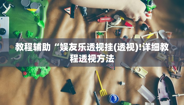 教程辅助“娱友乐透视挂(透视)!详细教程透视方法