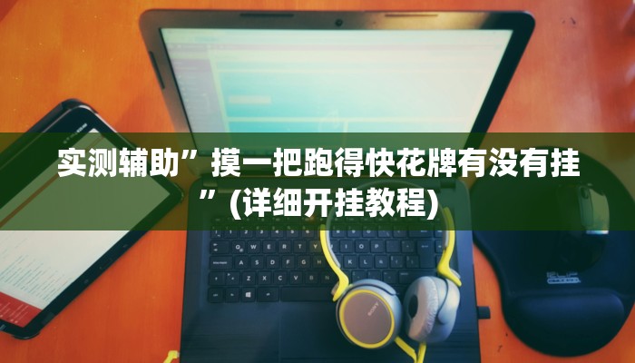 实测辅助”摸一把跑得快花牌有没有挂”(详细开挂教程)